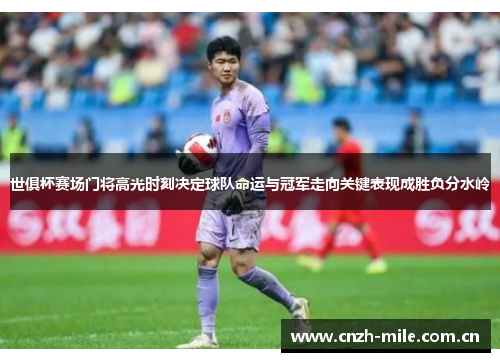 世俱杯赛场门将高光时刻决定球队命运与冠军走向关键表现成胜负分水岭