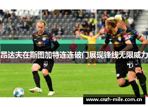 昂达夫在斯图加特连连破门展现锋线无限威力 昂达夫在斯图加特连连破门展现锋线无限威力