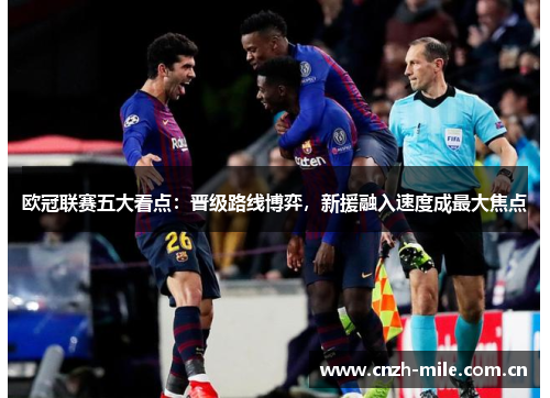 欧冠联赛五大看点:晋级路线博弈,新援融入速度成最大焦点 欧冠联赛五大看点:晋级路线博弈,新援融入速度成最大焦点
