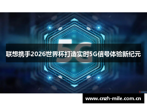联想携手2026世界杯打造实时5G信号体验新纪元 联想携手2026世界杯打造实时5G信号体验新纪元